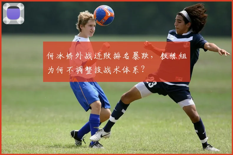 何冰娇外战连败排名暴跌，教练组为何不调整技战术体系？