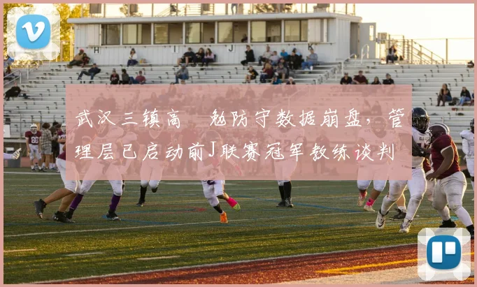 武汉三镇高畠勉防守数据崩盘，管理层已启动前J联赛冠军教练谈判