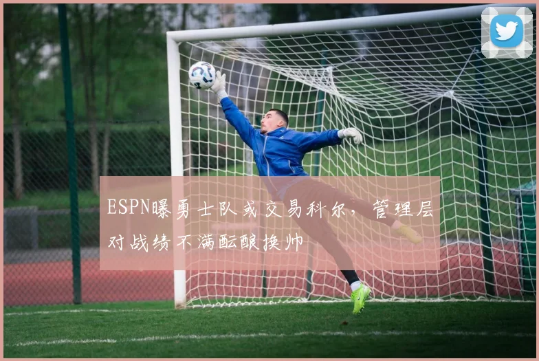 ESPN曝勇士队或交易科尔，管理层对战绩不满酝酿换帅