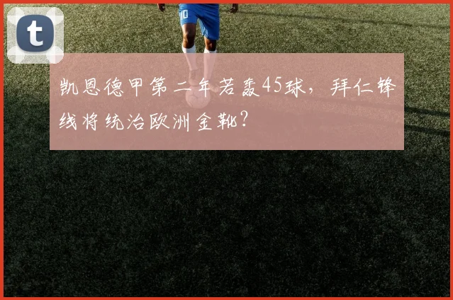 凯恩德甲第二年若轰45球，拜仁锋线将统治欧洲金靴？