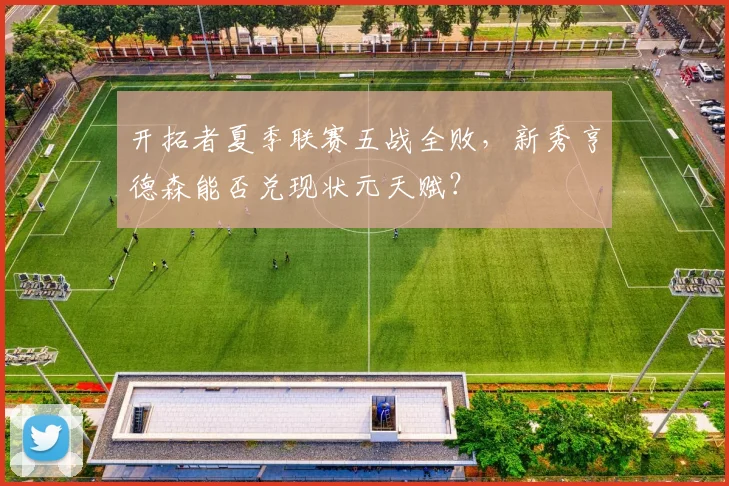 开拓者夏季联赛五战全败，新秀亨德森能否兑现状元天赋？