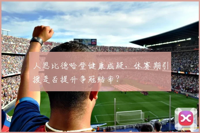人恩比德哈登健康成疑，休赛期引援是否提升争冠赔率？